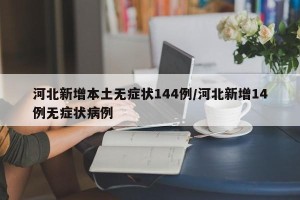 河北新增本土无症状144例/河北新增14例无症状病例