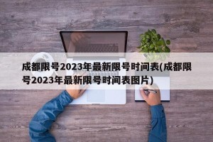 成都限号2023年最新限号时间表(成都限号2023年最新限号时间表图片)