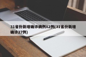 31省份新增确诊病例82例(31省份新增确诊27例)