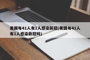 美国每41人有1人感染新冠(美国每41人有1人感染新冠吗)
