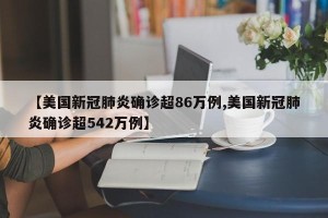 【美国新冠肺炎确诊超86万例,美国新冠肺炎确诊超542万例】
