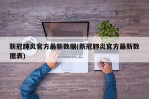 新冠肺炎官方最新数据(新冠肺炎官方最新数据表)