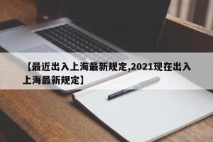 【最近出入上海最新规定,2021现在出入上海最新规定】
