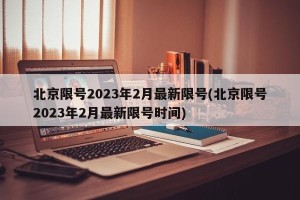 北京限号2023年2月最新限号(北京限号2023年2月最新限号时间)