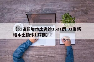 【31省新增本土确诊1621例,31省新增本土确诊117例】