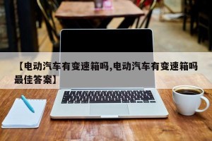 【电动汽车有变速箱吗,电动汽车有变速箱吗最佳答案】