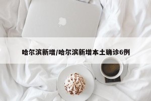 哈尔滨新增/哈尔滨新增本土确诊6例