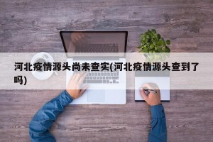 河北疫情源头尚未查实(河北疫情源头查到了吗)