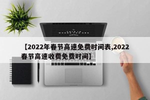 【2022年春节高速免费时间表,2022春节高速收费免费时间】