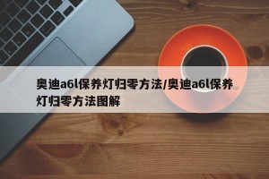奥迪a6l保养灯归零方法/奥迪a6l保养灯归零方法图解