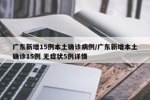 广东新增15例本土确诊病例/广东新增本土确诊15例 无症状5例详情