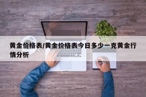 黄金价格表/黄金价格表今日多少一克黄金行情分析