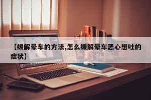 【缓解晕车的方法,怎么缓解晕车恶心想吐的症状】