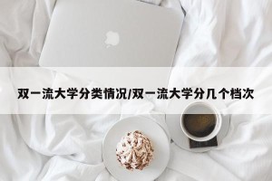 双一流大学分类情况/双一流大学分几个档次
