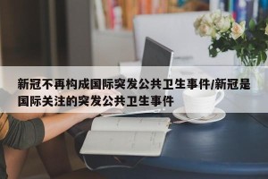 新冠不再构成国际突发公共卫生事件/新冠是国际关注的突发公共卫生事件