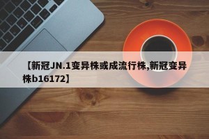 【新冠JN.1变异株或成流行株,新冠变异株b16172】