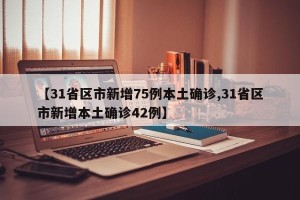 【31省区市新增75例本土确诊,31省区市新增本土确诊42例】