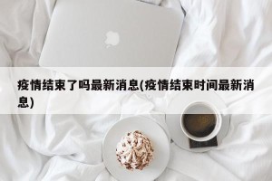 疫情结束了吗最新消息(疫情结束时间最新消息)