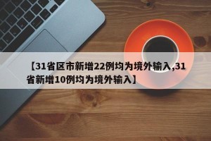 【31省区市新增22例均为境外输入,31省新增10例均为境外输入】