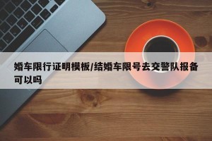 婚车限行证明模板/结婚车限号去交警队报备可以吗