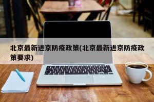 北京最新进京防疫政策(北京最新进京防疫政策要求)