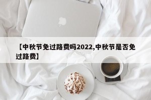 【中秋节免过路费吗2022,中秋节是否免过路费】