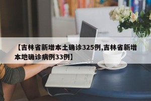 【吉林省新增本土确诊325例,吉林省新增本地确诊病例33例】