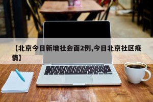【北京今日新增社会面2例,今日北京社区疫情】