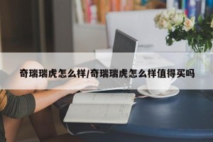 奇瑞瑞虎怎么样/奇瑞瑞虎怎么样值得买吗