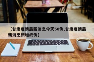 【甘肃疫情最新消息今天50例,甘肃疫情最新消息新增病例】