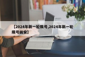 【2024年新一轮限号,2024年新一轮限号固安】
