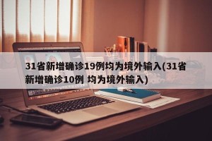 31省新增确诊19例均为境外输入(31省新增确诊10例 均为境外输入)