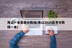 海口一本录取分数线(海口2020高考分数线一本)