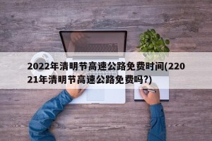 2022年清明节高速公路免费时间(22021年清明节高速公路免费吗?)