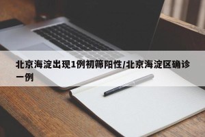 北京海淀出现1例初筛阳性/北京海淀区确诊一例