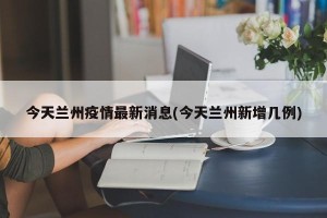 今天兰州疫情最新消息(今天兰州新增几例)