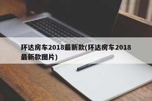 环达房车2018最新款(环达房车2018最新款图片)