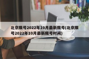 北京限号2022年10月最新限号(北京限号2022年10月最新限号时间)