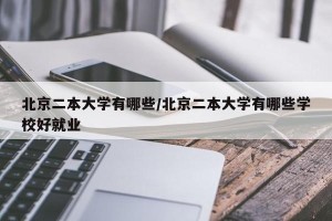 北京二本大学有哪些/北京二本大学有哪些学校好就业