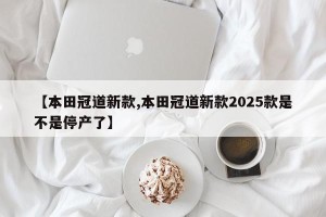【本田冠道新款,本田冠道新款2025款是不是停产了】