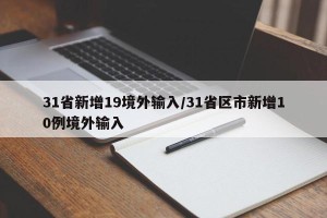 31省新增19境外输入/31省区市新增10例境外输入