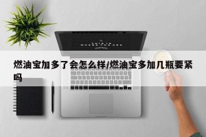 燃油宝加多了会怎么样/燃油宝多加几瓶要紧吗