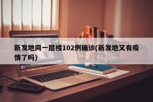 新发地同一层楼102例确诊(新发地又有疫情了吗)