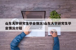 山东大学研究生毕业情况/山东大学研究生毕业情况介绍