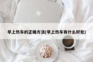 早上热车的正确方法(早上热车有什么好处)
