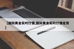【国际黄金实时行情,国际黄金实时行情走势】
