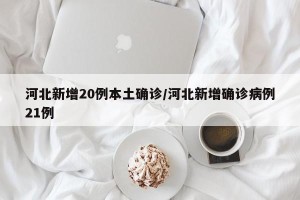 河北新增20例本土确诊/河北新增确诊病例21例
