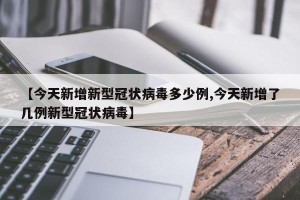 【今天新增新型冠状病毒多少例,今天新增了几例新型冠状病毒】