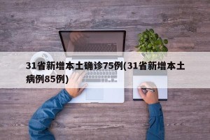 31省新增本土确诊75例(31省新增本土病例85例)