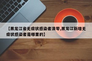 【黑龙江省无症状感染者清零,黑龙江新增无症状感染者是哪里的】